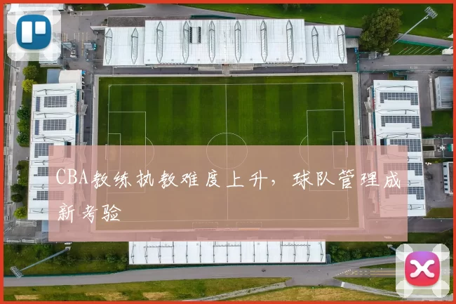 CBA教练执教难度上升，球队管理成新考验