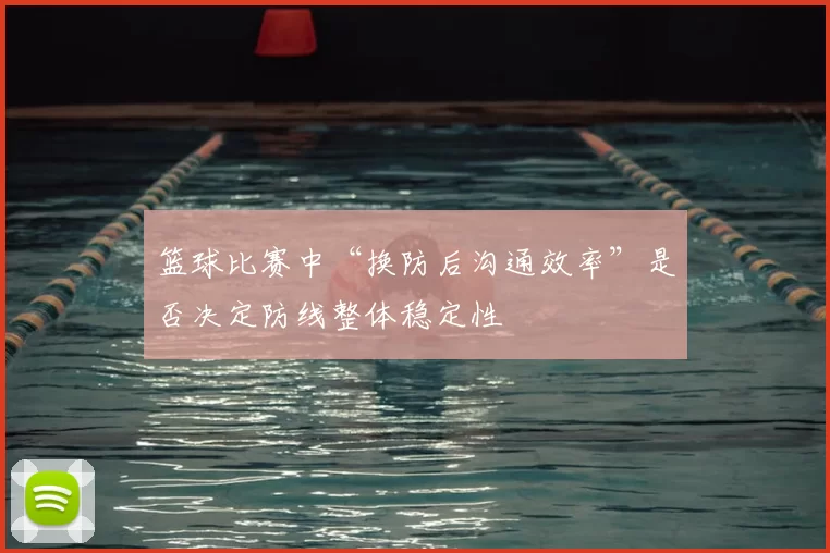 篮球比赛中“换防后沟通效率”是否决定防线整体稳定性