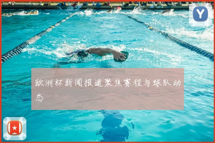 欧洲杯新闻报道聚焦赛程与球队动态