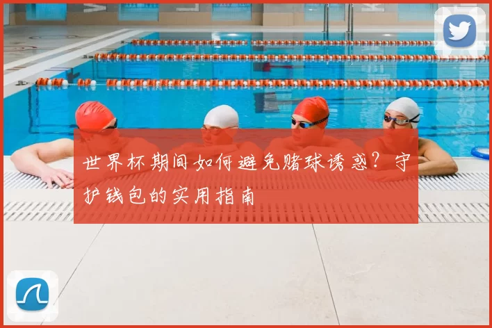 世界杯期间如何避免赌球诱惑？守护钱包的实用指南