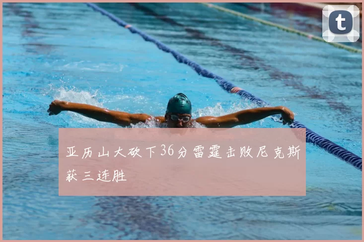 亚历山大砍下36分雷霆击败尼克斯获三连胜