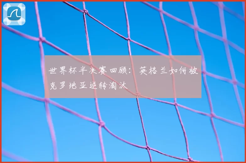 世界杯半决赛回顾：英格兰如何被克罗地亚逆转淘汰