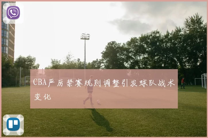 CBA严厉禁赛规则调整引发球队战术变化