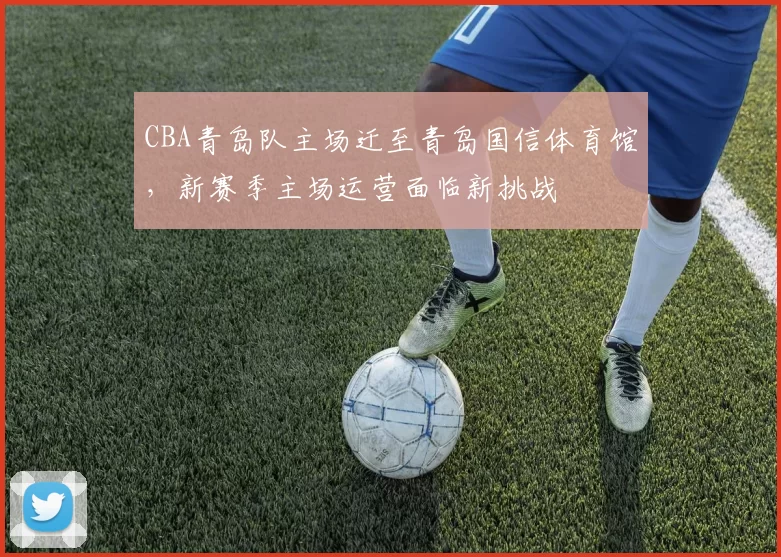 CBA青岛队主场迁至青岛国信体育馆，新赛季主场运营面临新挑战