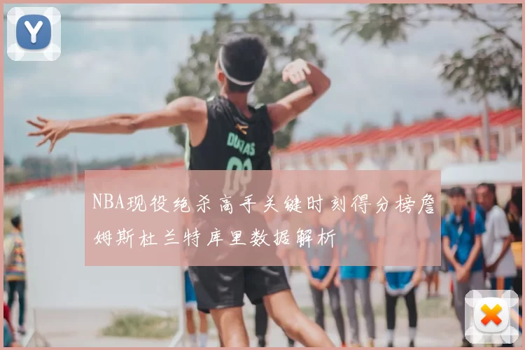 NBA现役绝杀高手关键时刻得分榜詹姆斯杜兰特库里数据解析
