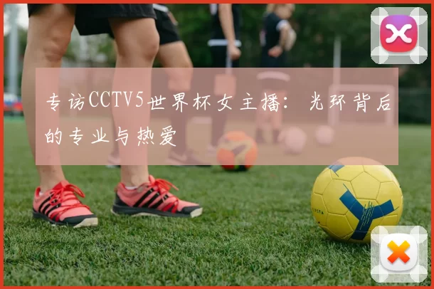 专访CCTV5世界杯女主播：光环背后的专业与热爱