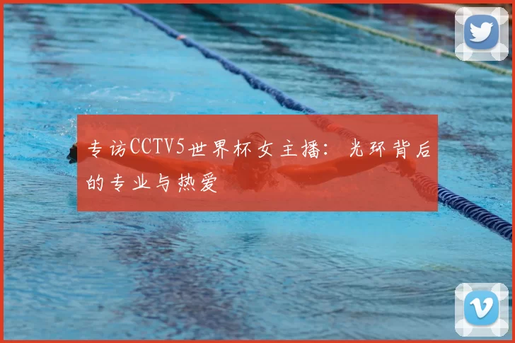 专访CCTV5世界杯女主播：光环背后的专业与热爱