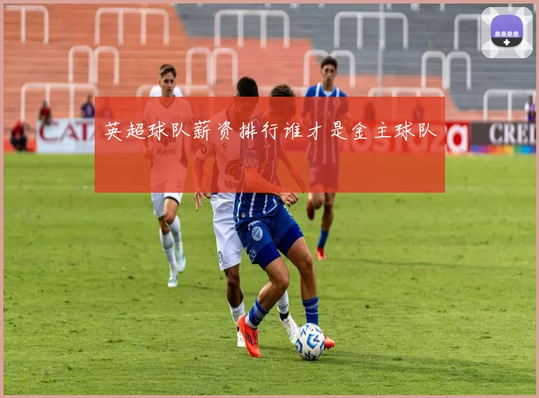 英超球队薪资排行谁才是金主球队