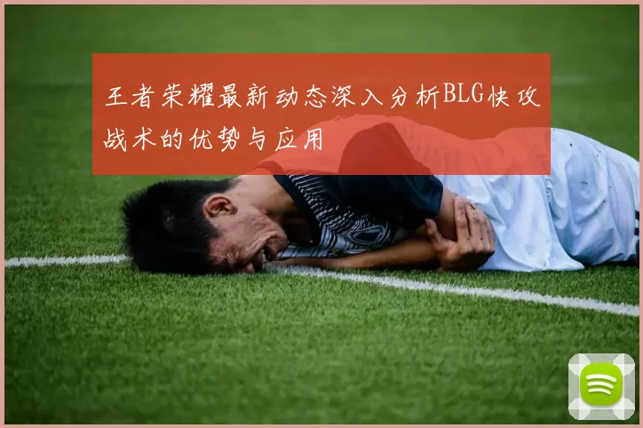 王者荣耀最新动态深入分析BLG快攻战术的优势与应用