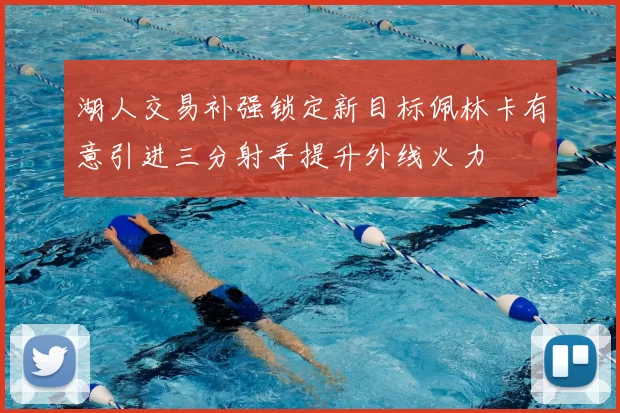 湖人交易补强锁定新目标佩林卡有意引进三分射手提升外线火力