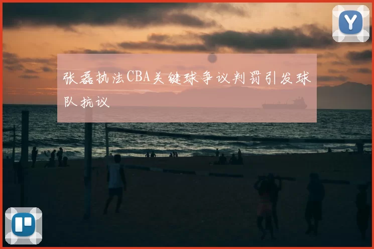 张磊执法CBA关键球争议判罚引发球队抗议