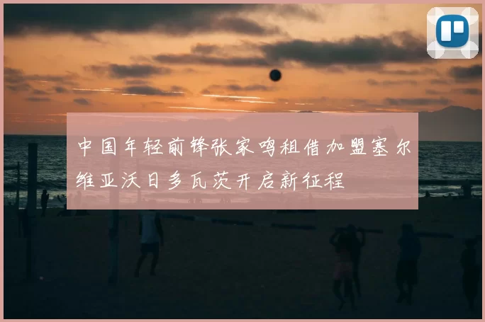 中国年轻前锋张家鸣租借加盟塞尔维亚沃日多瓦茨开启新征程