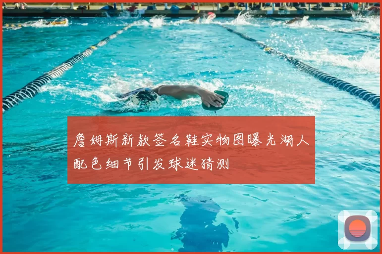 詹姆斯新款签名鞋实物图曝光湖人配色细节引发球迷猜测