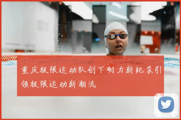 重庆极限运动队创下耐力新纪录引领极限运动新潮流