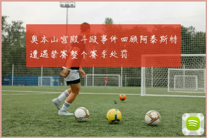 奥本山宫殿斗殴事件回顾阿泰斯特遭遇禁赛整个赛季处罚