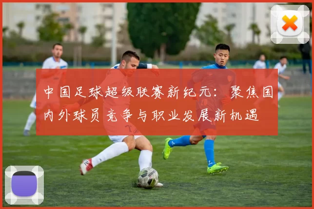 中国足球超级联赛新纪元：聚焦国内外球员竞争与职业发展新机遇
