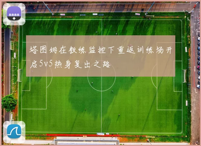 塔图姆在教练监控下重返训练场开启5v5热身复出之路