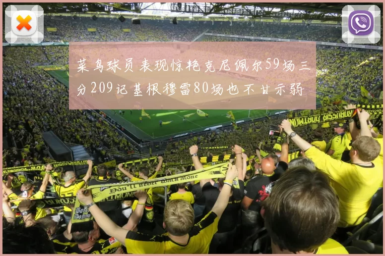 菜鸟球员表现惊艳克尼佩尔59场三分209记基根穆雷80场也不甘示弱