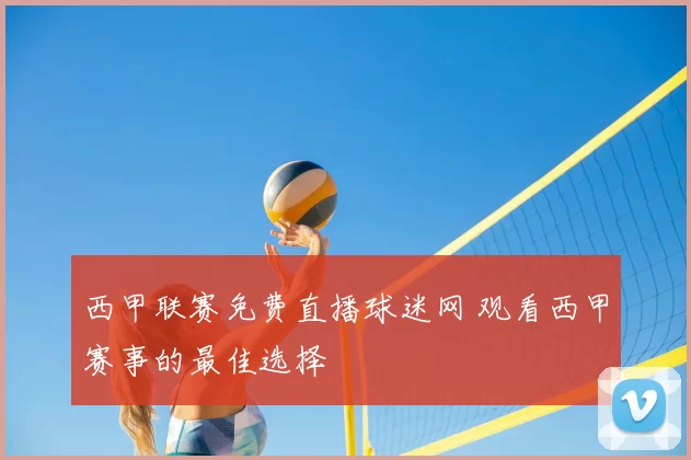 西甲联赛免费直播球迷网 观看西甲赛事的最佳选择