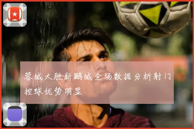 蓉城大胜新鹏城全场数据分析射门控球优势明显
