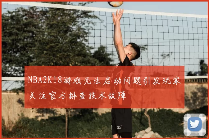 NBA2K18游戏无法启动问题引发玩家关注官方排查技术故障