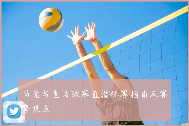 马竞与皇马欧冠直播观赛指南及赛事焦点