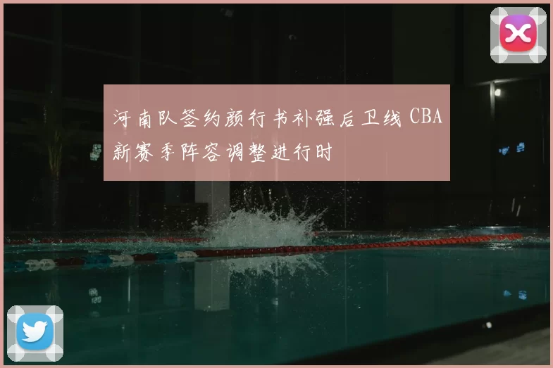 河南队签约颜行书补强后卫线 CBA新赛季阵容调整进行时