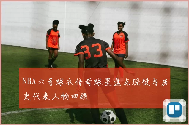 NBA六号球衣传奇球星盘点现役与历史代表人物回顾