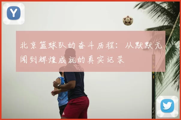 北京篮球队的奋斗历程：从默默无闻到辉煌成就的真实记录