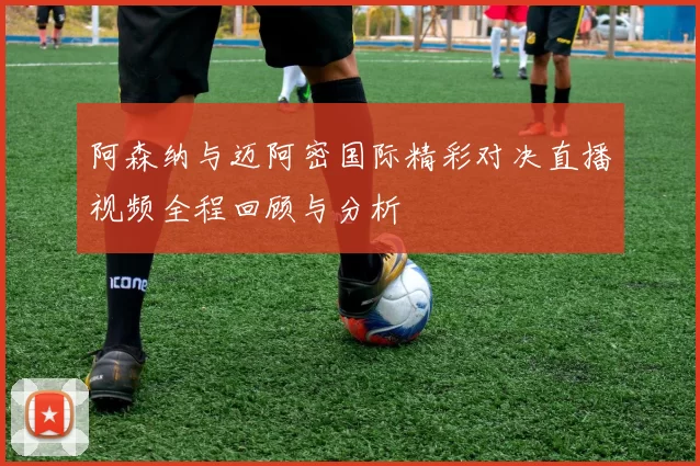 阿森纳与迈阿密国际精彩对决直播视频全程回顾与分析
