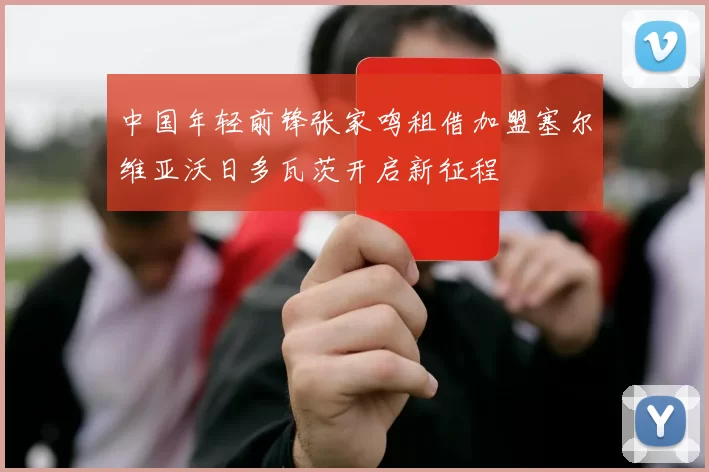 中国年轻前锋张家鸣租借加盟塞尔维亚沃日多瓦茨开启新征程