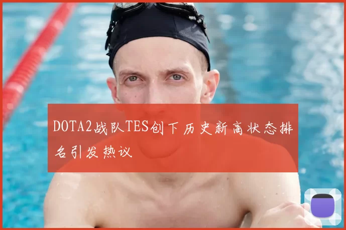 DOTA2战队TES创下历史新高状态排名引发热议