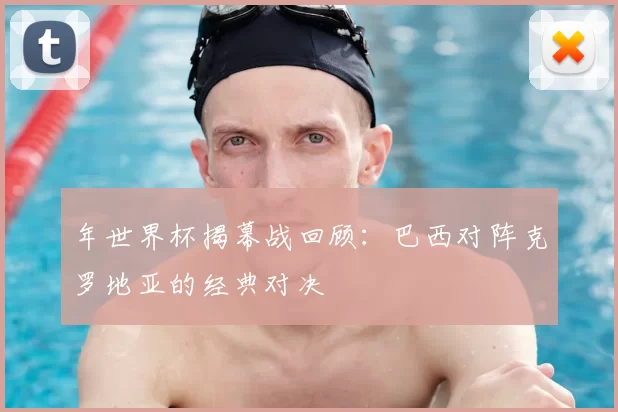 年世界杯揭幕战回顾：巴西对阵克罗地亚的经典对决
