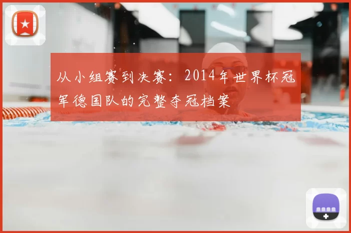 从小组赛到决赛:2014年世界杯冠军德国队的完整夺冠档案