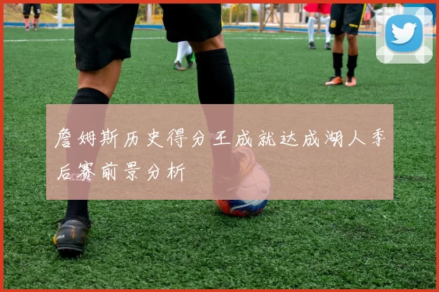 詹姆斯历史得分王成就达成湖人季后赛前景分析
