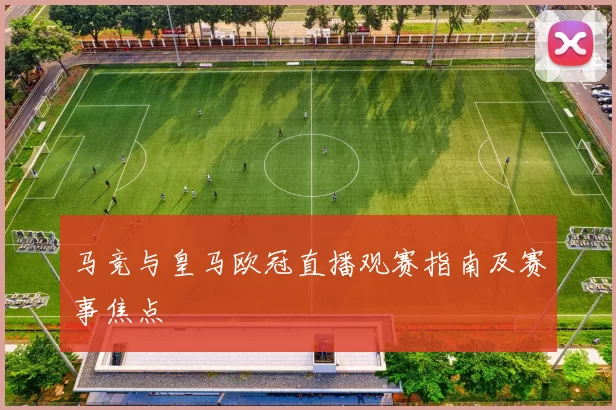 马竞与皇马欧冠直播观赛指南及赛事焦点