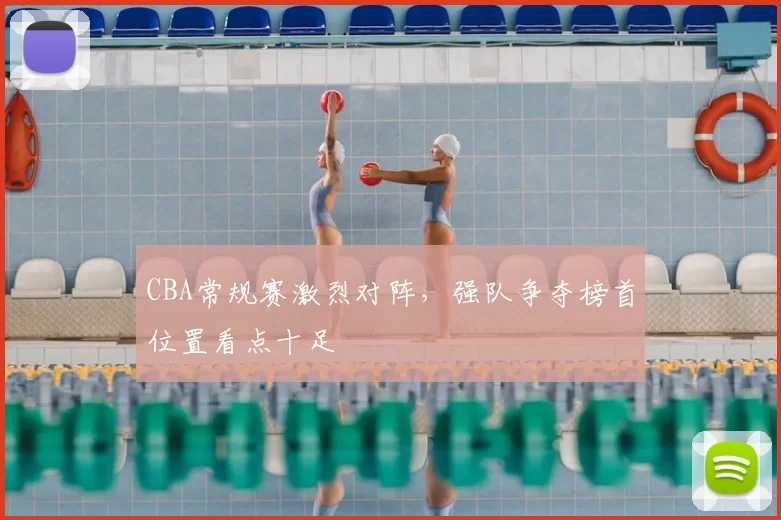 CBA常规赛激烈对阵，强队争夺榜首位置看点十足