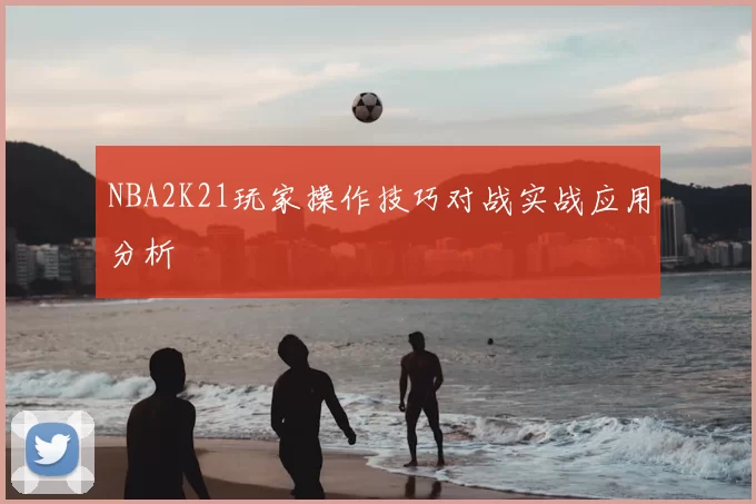 NBA2K21玩家操作技巧对战实战应用分析