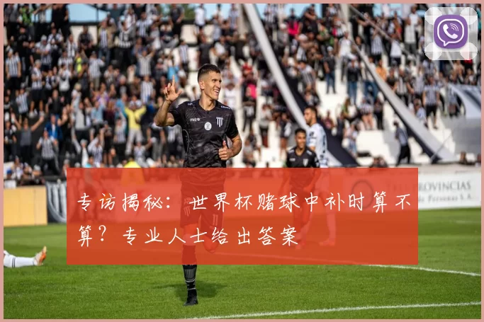 专访揭秘：世界杯赌球中补时算不算？专业人士给出答案