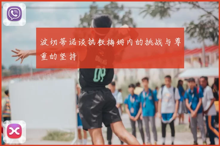 波切蒂诺谈执教梅姆内的挑战与尊重的坚持