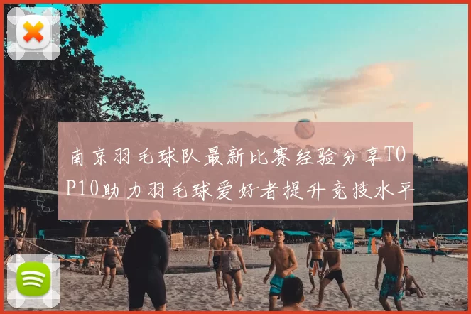 南京羽毛球队最新比赛经验分享TOP10助力羽毛球爱好者提升竞技水平