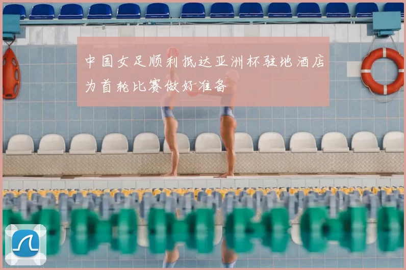 中国女足顺利抵达亚洲杯驻地酒店为首轮比赛做好准备