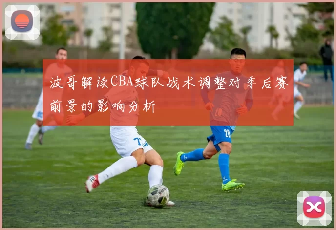 波哥解读CBA球队战术调整对季后赛前景的影响分析
