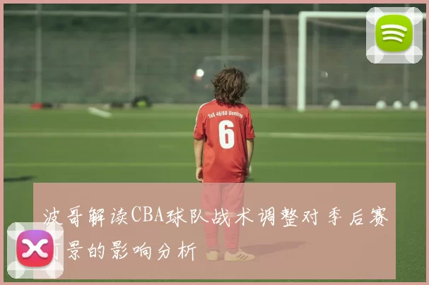 波哥解读CBA球队战术调整对季后赛前景的影响分析
