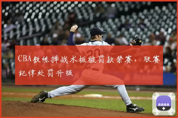 CBA教练摔战术板被罚款禁赛，联赛纪律处罚升级