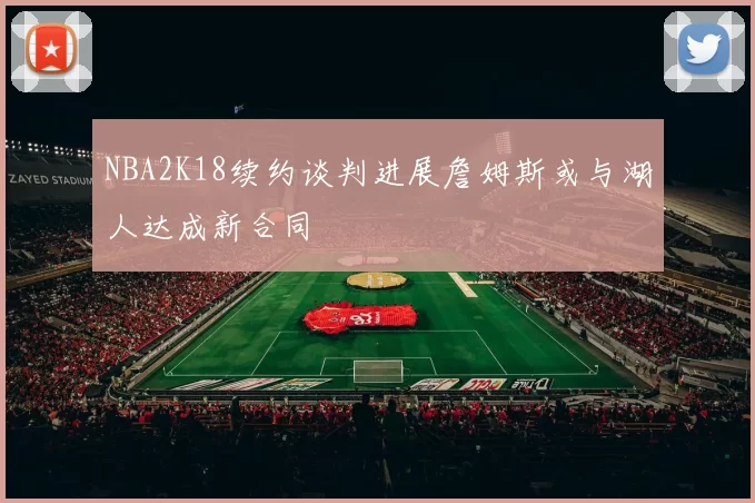 NBA2K18续约谈判进展詹姆斯或与湖人达成新合同