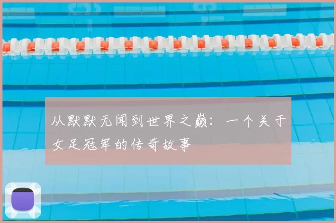 从默默无闻到世界之巅：一个关于女足冠军的传奇故事