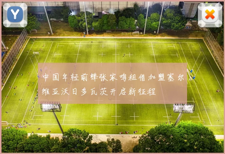 中国年轻前锋张家鸣租借加盟塞尔维亚沃日多瓦茨开启新征程