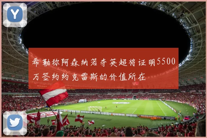 希勒称阿森纳若夺英超将证明5500万签约约克雷斯的价值所在