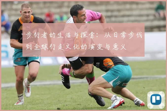步行者的生活与探索：从日常步伐到全球行走文化的演变与意义